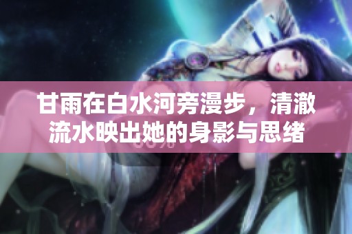 甘雨在白水河旁漫步，清澈流水映出她的身影与思绪