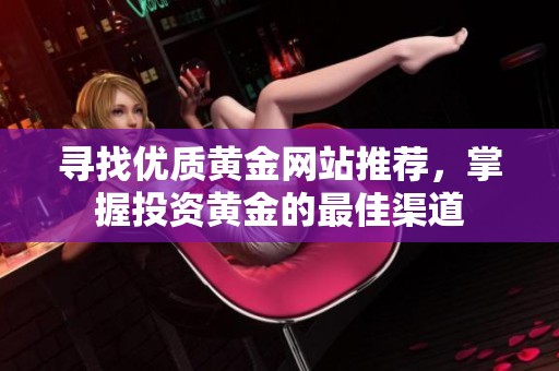 寻找优质黄金网站推荐，掌握投资黄金的最佳渠道
