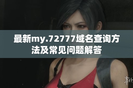 最新my.72777域名查询方法及常见问题解答