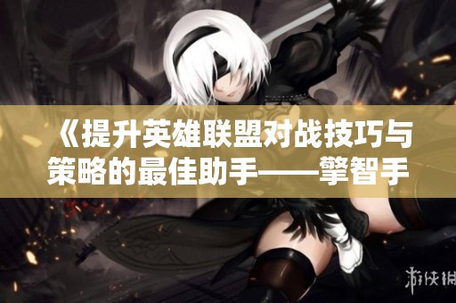 《提升英雄联盟对战技巧与策略的最佳助手——擎智手游助手》
