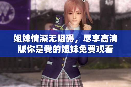 姐妹情深无阻碍，尽享高清版你是我的姐妹免费观看