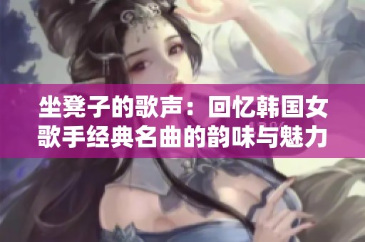 坐凳子的歌声：回忆韩国女歌手经典名曲的韵味与魅力