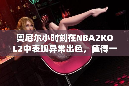 奥尼尔小时刻在NBA2KOL2中表现异常出色，值得一试