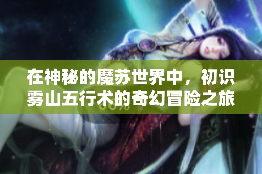 在神秘的魔苏世界中，初识雾山五行术的奇幻冒险之旅