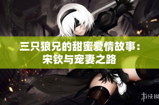 三只狼兄的甜蜜爱情故事：宋钦与宠妻之路