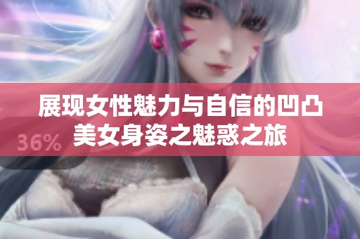 展现女性魅力与自信的凹凸美女身姿之魅惑之旅