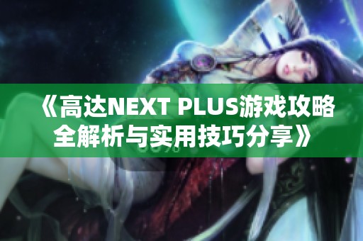 《高达NEXT PLUS游戏攻略全解析与实用技巧分享》