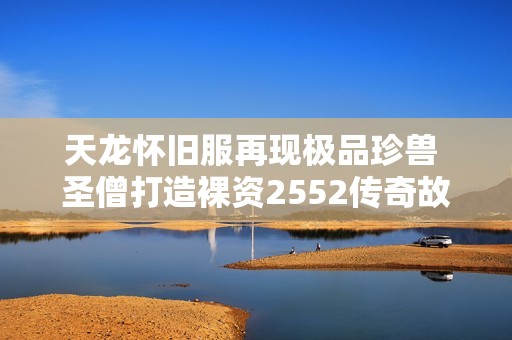 天龙怀旧服再现极品珍兽 圣僧打造裸资2552传奇故事
