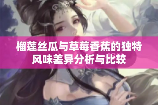 榴莲丝瓜与草莓香蕉的独特风味差异分析与比较