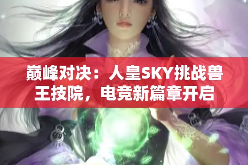 巅峰对决：人皇SKY挑战兽王技院，电竞新篇章开启
