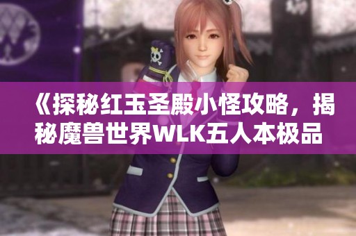 《探秘红玉圣殿小怪攻略，揭秘魔兽世界WLK五人本极品幻化武器》