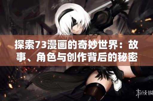 探索73漫画的奇妙世界：故事、角色与创作背后的秘密