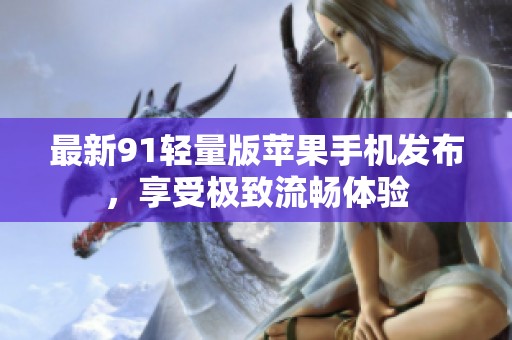 最新91轻量版苹果手机发布，享受极致流畅体验
