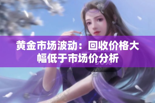 黄金市场波动：回收价格大幅低于市场价分析