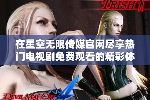 在星空无限传媒官网尽享热门电视剧免费观看的精彩体验