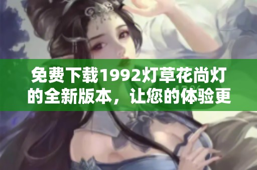 免费下载1992灯草花尚灯的全新版本，让您的体验更精彩