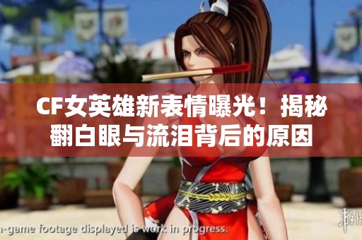 CF女英雄新表情曝光！揭秘翻白眼与流泪背后的原因