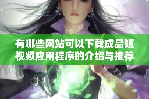 有哪些网站可以下载成品短视频应用程序的介绍与推荐