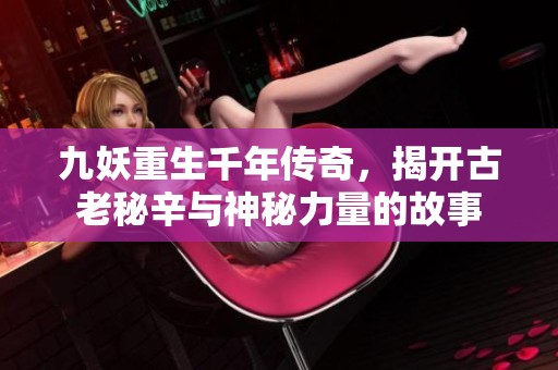 九妖重生千年传奇，揭开古老秘辛与神秘力量的故事