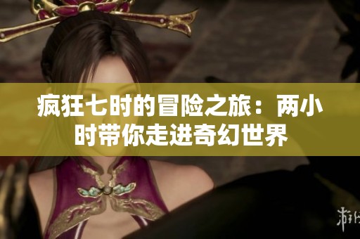 疯狂七时的冒险之旅：两小时带你走进奇幻世界