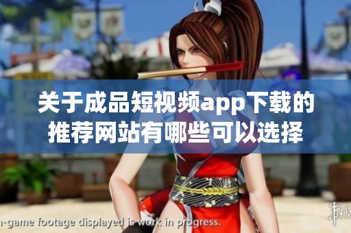关于成品短视频app下载的推荐网站有哪些可以选择