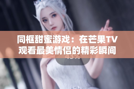同框甜蜜游戏：在芒果TV观看最美情侣的精彩瞬间