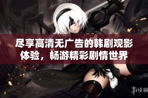 尽享高清无广告的韩剧观影体验，畅游精彩剧情世界
