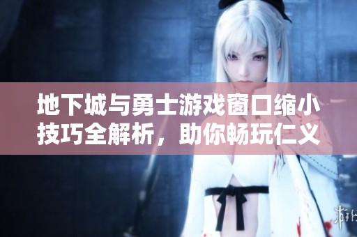 地下城与勇士游戏窗口缩小技巧全解析，助你畅玩仁义手游