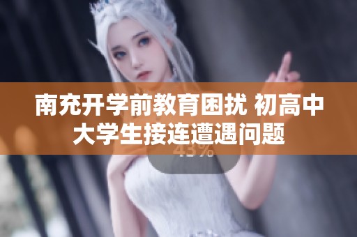 南充开学前教育困扰 初高中大学生接连遭遇问题