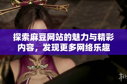 探索麻豆网站的魅力与精彩内容，发现更多网络乐趣
