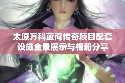 太原万科蓝湾传奇项目配套设施全景展示与相册分享