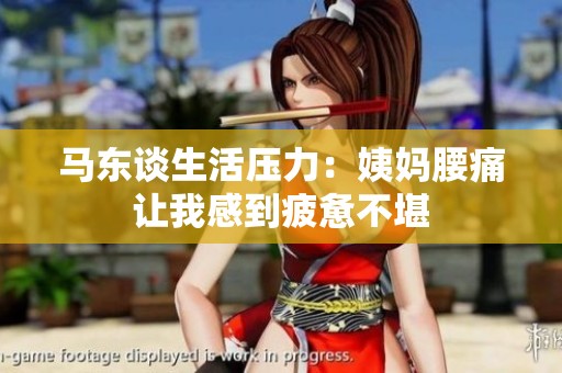 马东谈生活压力：姨妈腰痛让我感到疲惫不堪