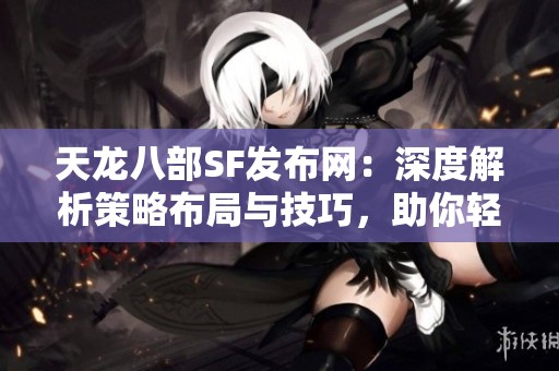 天龙八部SF发布网：深度解析策略布局与技巧，助你轻松获胜