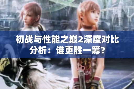 初战与性能之巅2深度对比分析：谁更胜一筹？