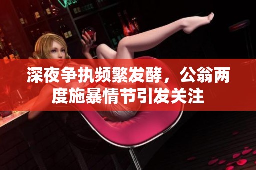 深夜争执频繁发酵，公翁两度施暴情节引发关注
