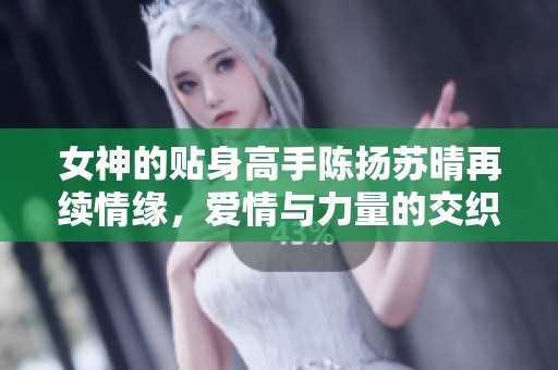 女神的贴身高手陈扬苏晴再续情缘，爱情与力量的交织故事