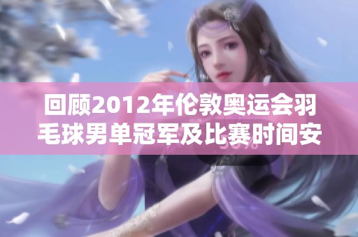 回顾2012年伦敦奥运会羽毛球男单冠军及比赛时间安排