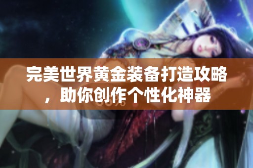 完美世界黄金装备打造攻略，助你创作个性化神器