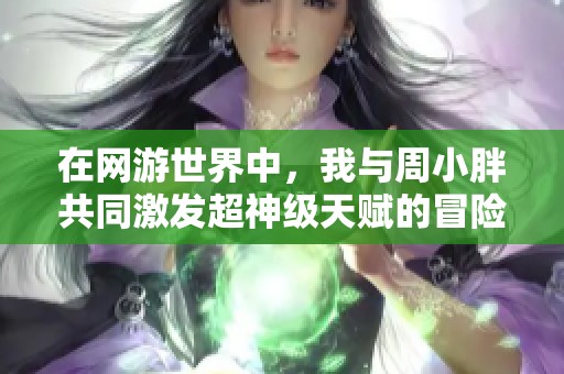 在网游世界中，我与周小胖共同激发超神级天赋的冒险旅程