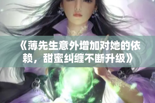 《薄先生意外增加对她的依赖，甜蜜纠缠不断升级》