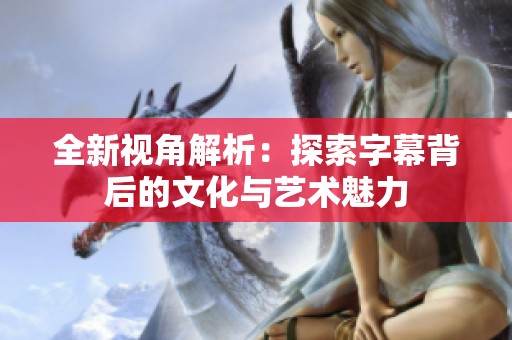 全新视角解析：探索字幕背后的文化与艺术魅力