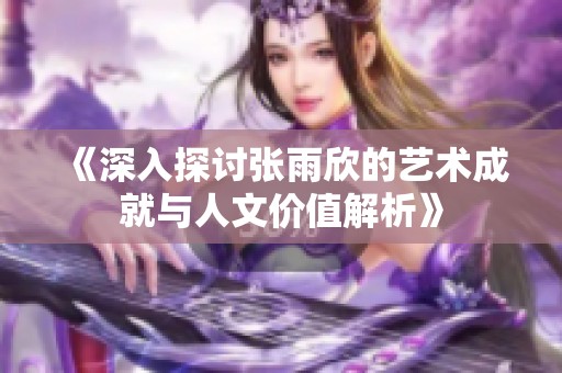 《深入探讨张雨欣的艺术成就与人文价值解析》