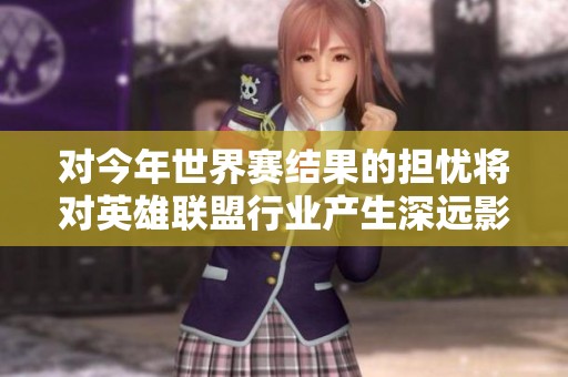 对今年世界赛结果的担忧将对英雄联盟行业产生深远影响