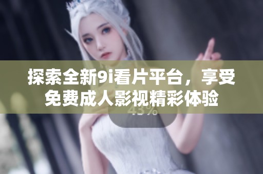探索全新9i看片平台，享受免费成人影视精彩体验