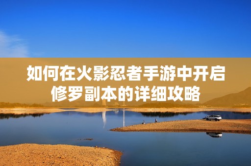 如何在火影忍者手游中开启修罗副本的详细攻略