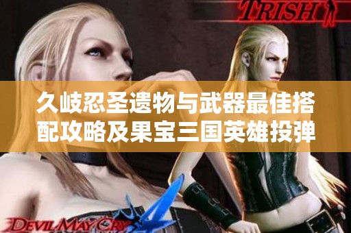 久岐忍圣遗物与武器最佳搭配攻略及果宝三国英雄投弹手推荐