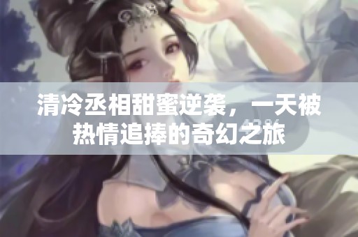 清冷丞相甜蜜逆袭，一天被热情追捧的奇幻之旅