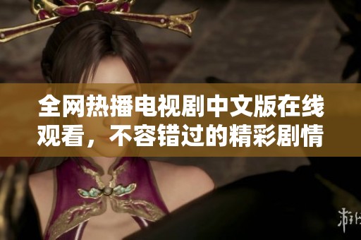 全网热播电视剧中文版在线观看，不容错过的精彩剧情！