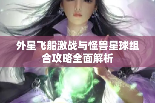 外星飞船激战与怪兽星球组合攻略全面解析