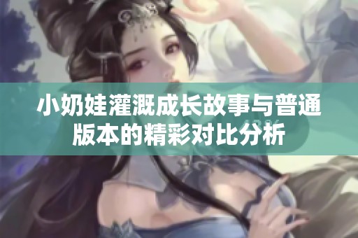 小奶娃灌溉成长故事与普通版本的精彩对比分析
